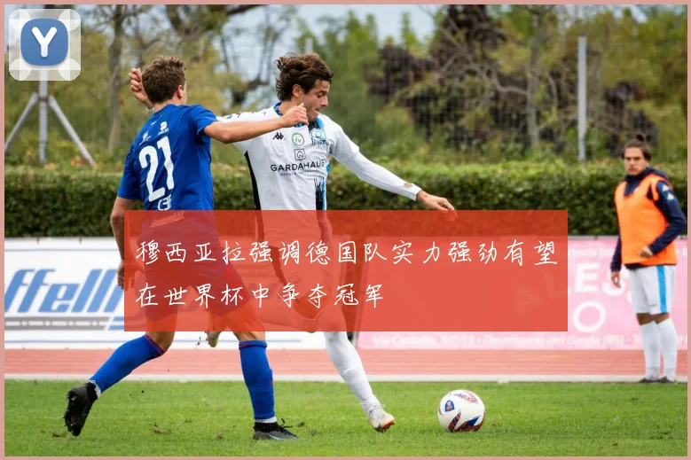 穆西亚拉强调德国队实力强劲有望在世界杯中争夺冠军