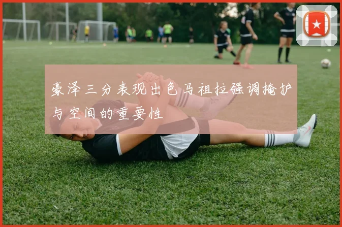 豪泽三分表现出色马祖拉强调掩护与空间的重要性