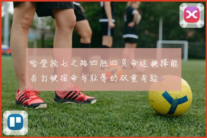 哈登抢七之路四胜四负命运抉择能否打破宿命与耻辱的双重考验