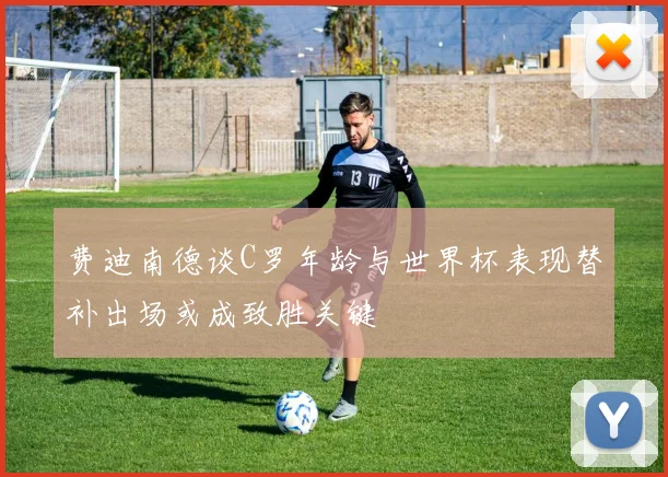 费迪南德谈C罗年龄与世界杯表现替补出场或成致胜关键
