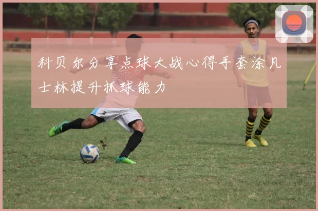 科贝尔分享点球大战心得手套涂凡士林提升抓球能力