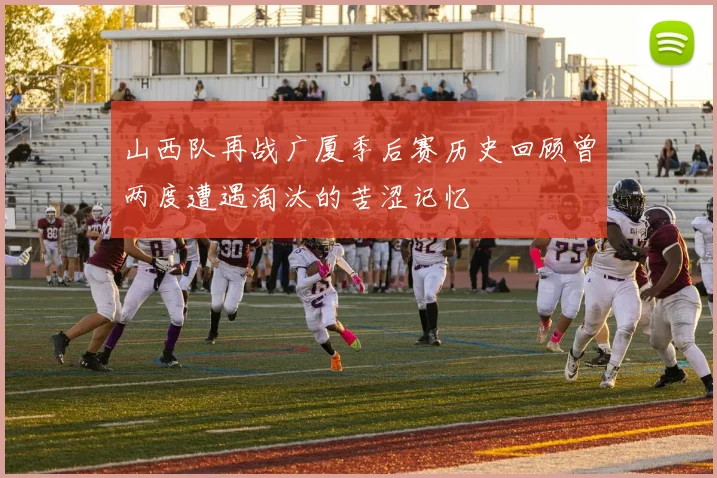 山西队再战广厦季后赛历史回顾曾两度遭遇淘汰的苦涩记忆