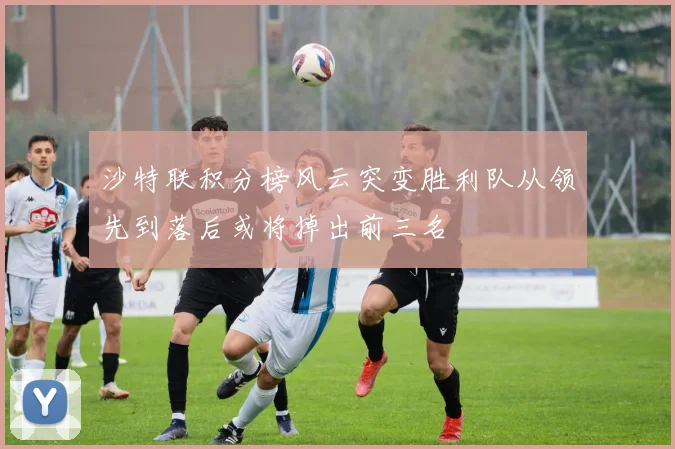 沙特联积分榜风云突变胜利队从领先到落后或将掉出前三名