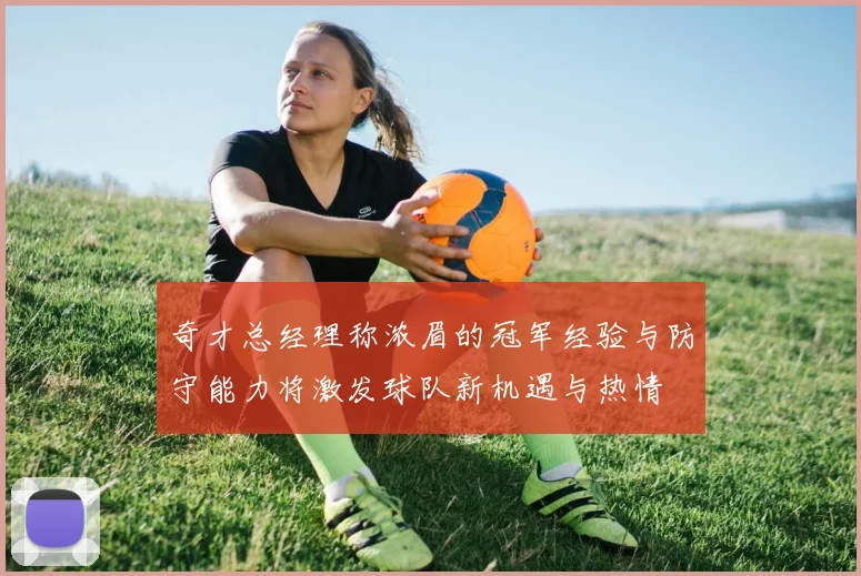 奇才总经理称浓眉的冠军经验与防守能力将激发球队新机遇与热情