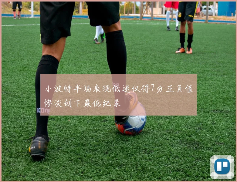 小波特半场表现低迷仅得7分正负值惨淡创下最低纪录