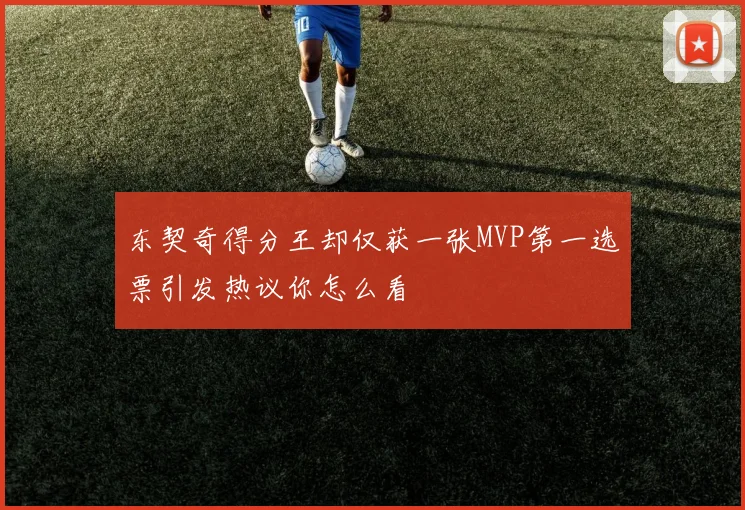 东契奇得分王却仅获一张MVP第一选票引发热议你怎么看