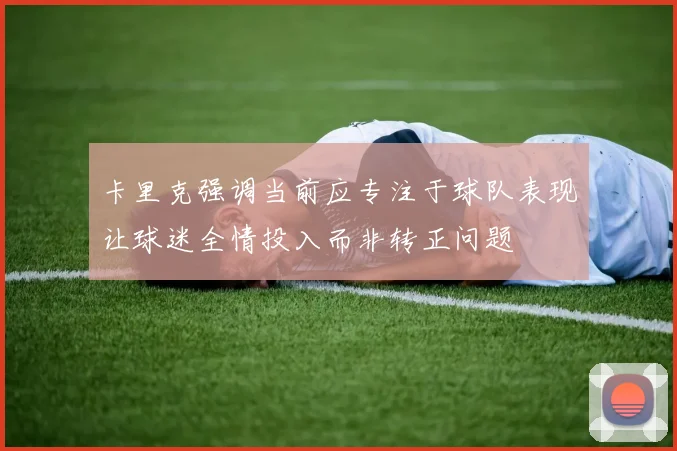 卡里克强调当前应专注于球队表现让球迷全情投入而非转正问题