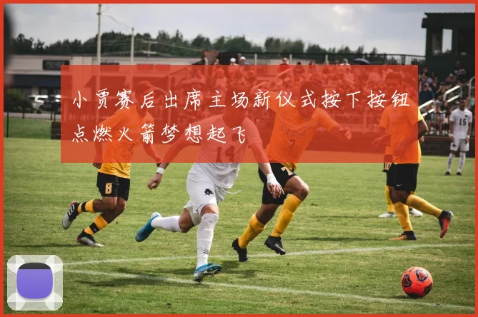 小贾赛后出席主场新仪式按下按钮点燃火箭梦想起飞