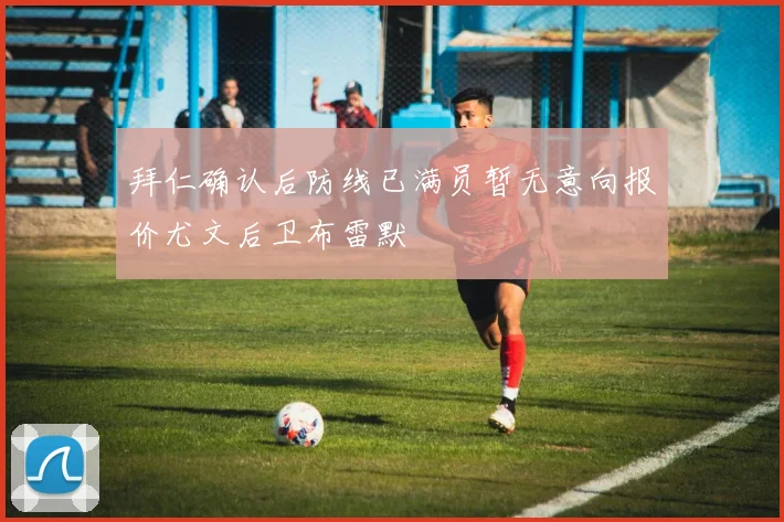 拜仁确认后防线已满员暂无意向报价尤文后卫布雷默