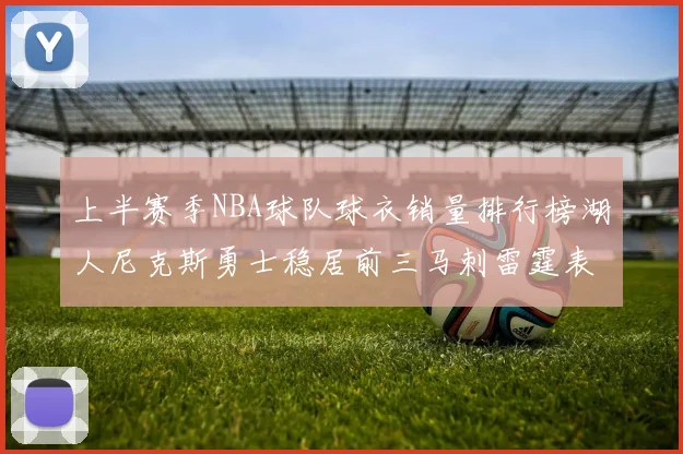 上半赛季NBA球队球衣销量排行榜湖人尼克斯勇士稳居前三马刺雷霆表现抢眼