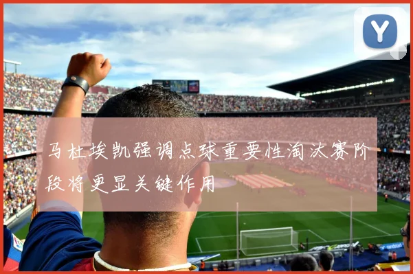马杜埃凯强调点球重要性淘汰赛阶段将更显关键作用