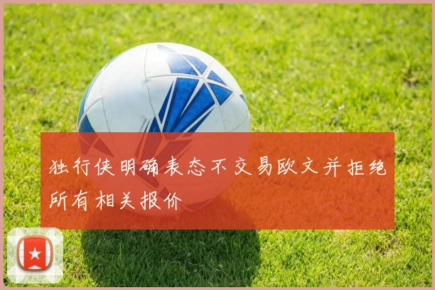 独行侠明确表态不交易欧文并拒绝所有相关报价
