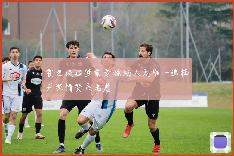 霍里谈追梦前景称湖人是唯一选择并深情赞美老詹