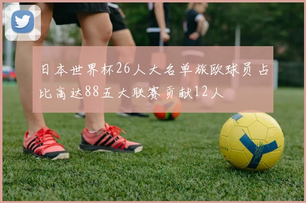 日本世界杯26人大名单旅欧球员占比高达88五大联赛贡献12人