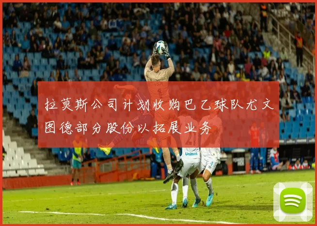 拉莫斯公司计划收购巴乙球队尤文图德部分股份以拓展业务