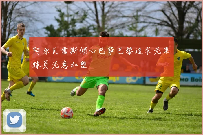 阿尔瓦雷斯倾心巴萨巴黎追求无果球员无意加盟