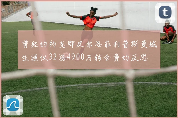 曾经的约克郡皮尔洛菲利普斯曼城生涯仅32场4900万转会费的反思